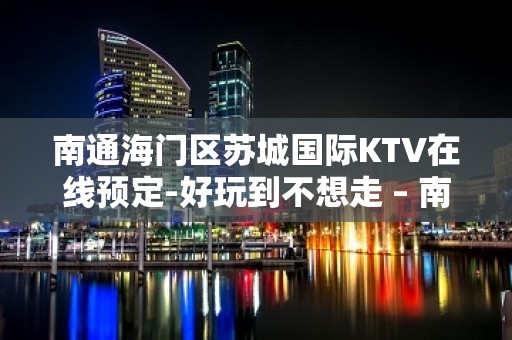 南通海门区苏城国际KTV在线预定-好玩到不想走 – 南通海门KTV排名大全