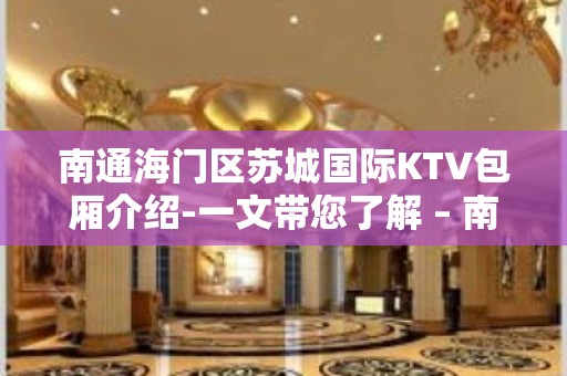 南通海门区苏城国际KTV包厢介绍-一文带您了解 – 南通海门KTV排名大全