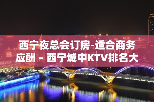 西宁夜总会订房-适合商务应酬 – 西宁城中KTV排名大全