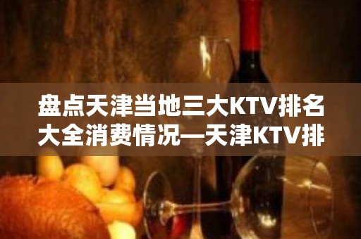 盘点天津当地三大KTV排名大全消费情况—天津KTV排名大全消费