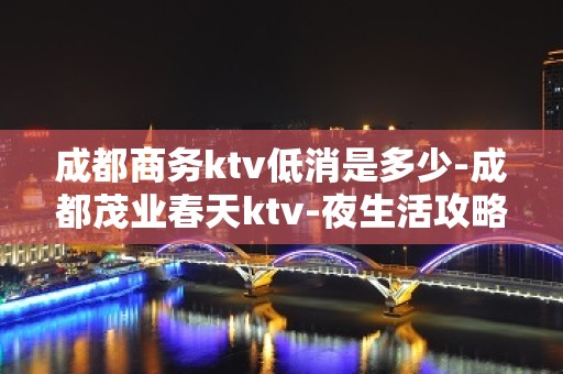 成都商务ktv低消是多少-成都茂业春天ktv-夜生活攻略 – 成都邛崃KTV排名大全