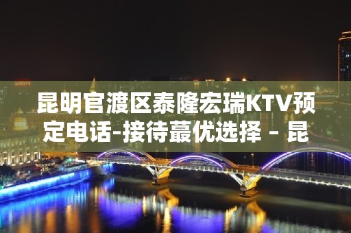 昆明官渡区泰隆宏瑞KTV预定电话-接待蕞优选择 – 昆明官渡KTV排名大全