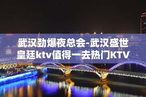 武汉劲爆夜总会-武汉盛世皇廷ktv值得一去热门KTV夜场