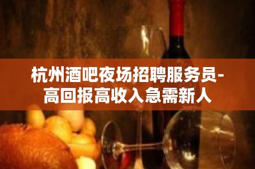 杭州酒吧夜场招聘服务员-高回报高收入急需新人