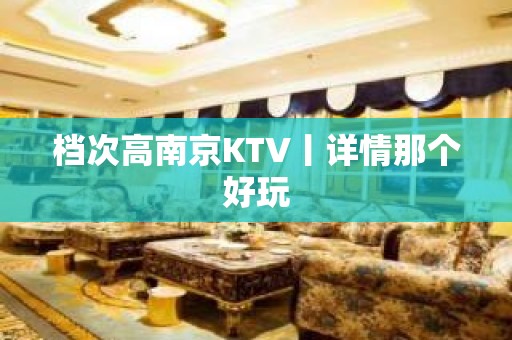 档次高﻿南京KTV丨详情那个好玩