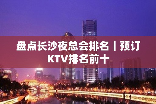 盘点长沙夜总会排名丨预订KTV排名前十