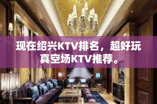 现在绍兴KTV排名，超好玩真空场KTV推荐。