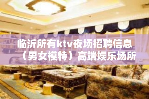 临沂所有ktv夜场招聘信息（男女模特）高端娱乐场所