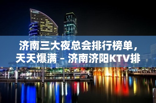 济南三大夜总会排行榜单，天天爆满 – 济南济阳KTV排名大全