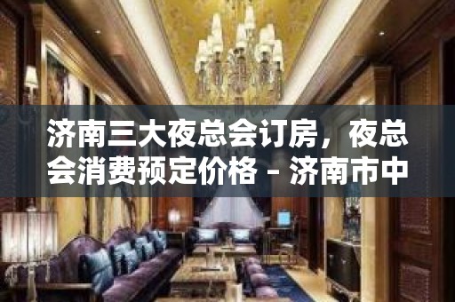 济南三大夜总会订房，夜总会消费预定价格 – 济南市中KTV排名大全