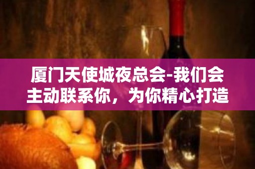 厦门天使城夜总会-我们会主动联系你，为你精心打造 – 厦门思明KTV排名大全