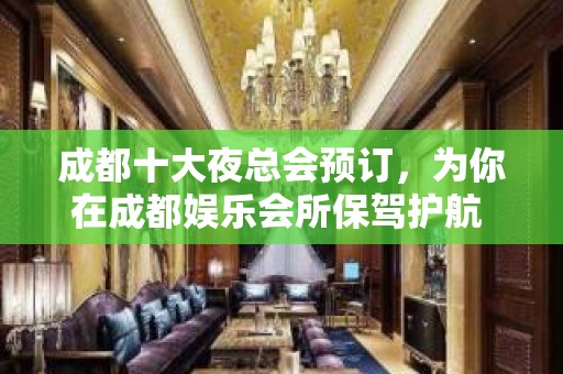 成都十大夜总会预订，为你在成都娱乐会所保驾护航 – 成都金牛KTV排名大全