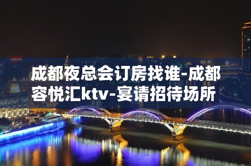 成都夜总会订房找谁-成都容悦汇ktv-宴请招待场所 – 成都金堂KTV排名大全