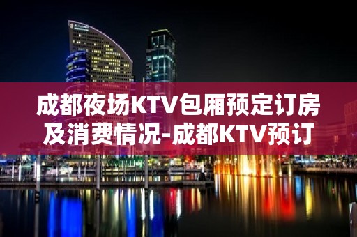 成都夜场KTV包厢预定订房及消费情况-成都KTV预订