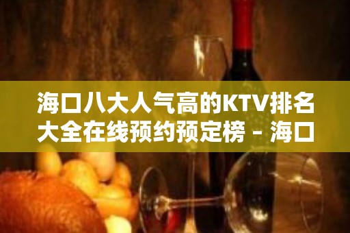 海口八大人气高的KTV排名大全在线预约预定榜 – 海口全海口KTV排名大全