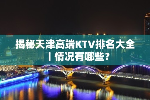 揭秘天津高端KTV排名大全丨情况有哪些？