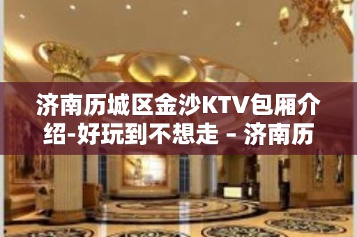 济南历城区金沙KTV包厢介绍-好玩到不想走 – 济南历城KTV排名大全