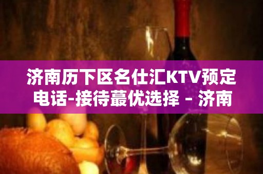 济南历下区名仕汇KTV预定电话-接待蕞优选择 – 济南历下KTV排名大全