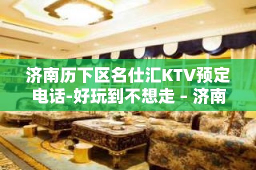 济南历下区名仕汇KTV预定电话-好玩到不想走 – 济南历下KTV排名大全