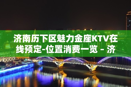 济南历下区魅力金座KTV在线预定-位置消费一览 – 济南历下KTV排名大全