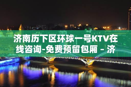 济南历下区环球一号KTV在线咨询-免费预留包厢 – 济南历下KTV排名大全