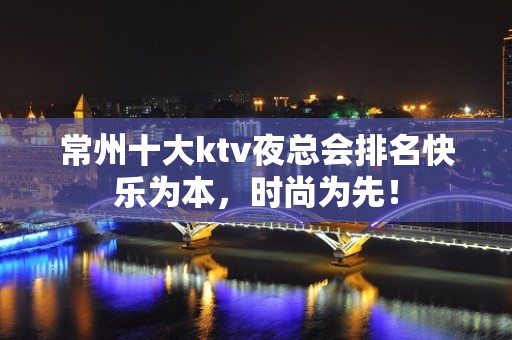 常州十大ktv夜总会排名快乐为本，时尚为先！