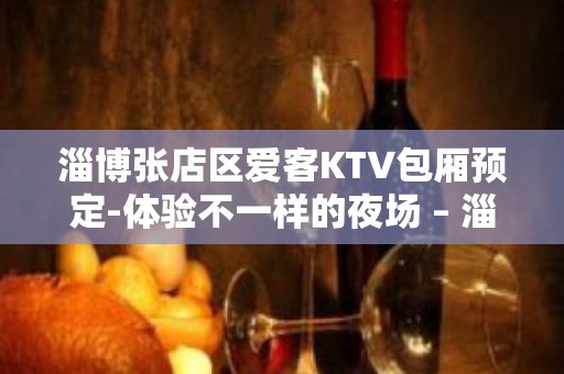 淄博张店区爱客KTV包厢预定-体验不一样的夜场 – 淄博张店KTV排名大全