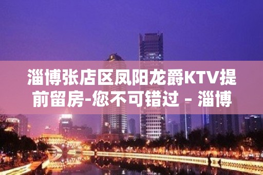 淄博张店区凤阳龙爵KTV提前留房-您不可错过 – 淄博张店KTV排名大全