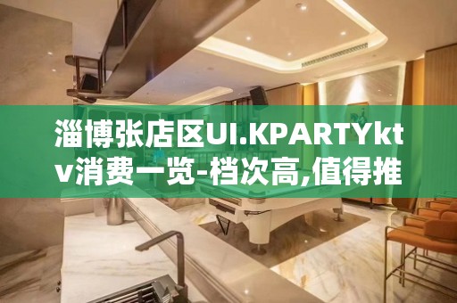 淄博张店区UI.KPARTYktv消费一览-档次高,值得推荐 – 淄博张店KTV排名大全