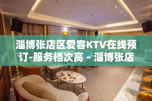 淄博张店区爱客KTV在线预订-服务档次高 – 淄博张店KTV排名大全