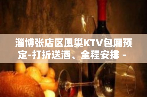 淄博张店区凰巢KTV包厢预定-打折送酒、全程安排 – 淄博张店KTV排名大全