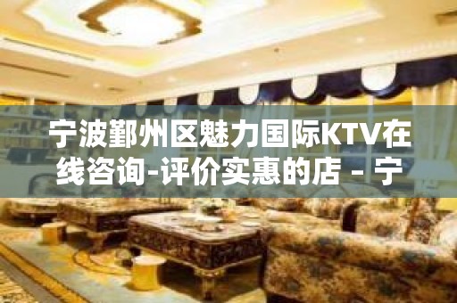 宁波鄞州区魅力国际KTV在线咨询-评价实惠的店 – 宁波鄞州KTV排名大全