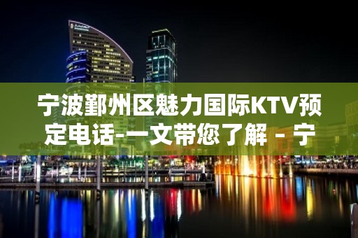 宁波鄞州区魅力国际KTV预定电话-一文带您了解 – 宁波鄞州KTV排名大全