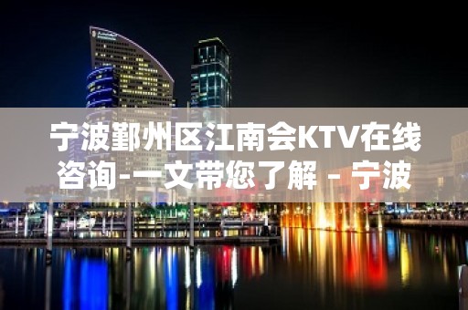 宁波鄞州区江南会KTV在线咨询-一文带您了解 – 宁波鄞州KTV排名大全