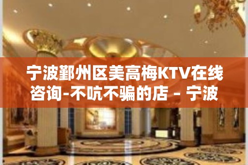 宁波鄞州区美高梅KTV在线咨询-不吭不骗的店 – 宁波鄞州KTV排名大全