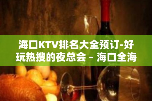 海口KTV排名大全预订-好玩热搜的夜总会 – 海口全海口KTV排名大全