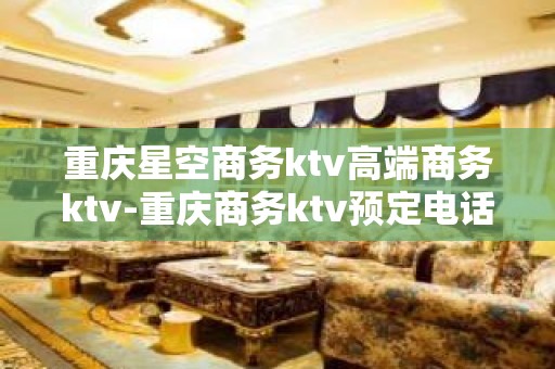 重庆星空商务ktv高端商务ktv-重庆商务ktv预定电话 – 重庆大足KTV排名大全