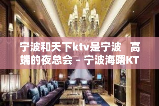 宁波和天下ktv是宁波   高端的夜总会 – 宁波海曙KTV排名大全