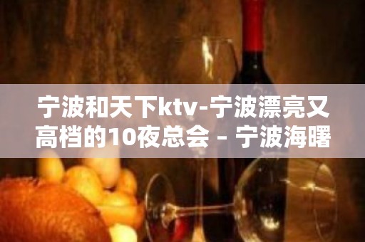 宁波和天下ktv-宁波漂亮又高档的10夜总会 – 宁波海曙KTV排名大全