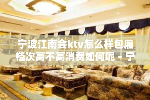 宁波江南会ktv怎么样包厢档次高不高消费如何呢 – 宁波海曙KTV排名大全