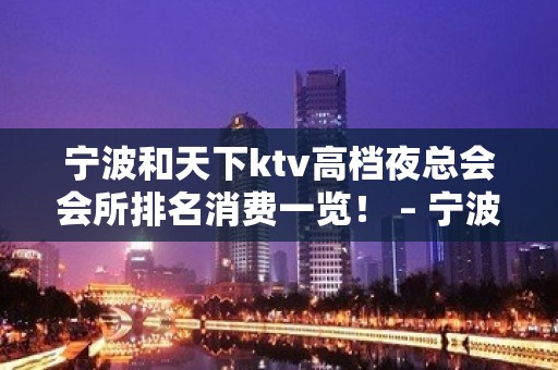 宁波和天下ktv高档夜总会会所排名消费一览！ – 宁波海曙KTV排名大全