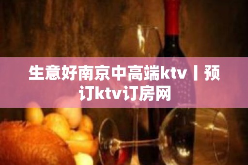 生意好﻿南京中高端ktv丨预订ktv订房网