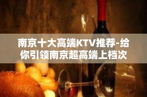 南京十大高端KTV推荐-给你引领南京超高端上档次