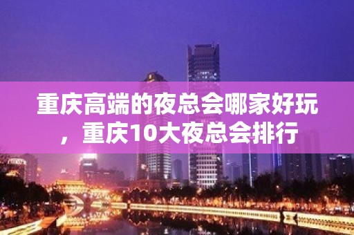 重庆高端的夜总会哪家好玩，重庆10大夜总会排行