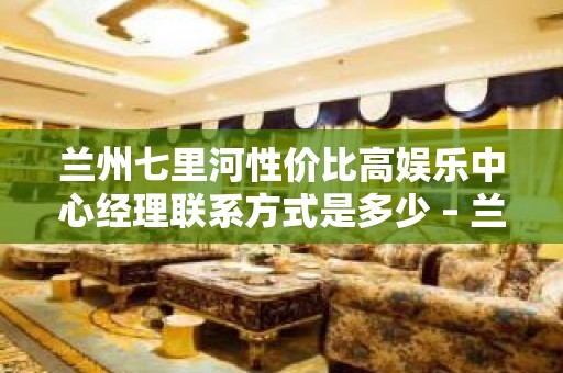 兰州七里河性价比高娱乐中心经理联系方式是多少 – 兰州七里河KTV排名大全