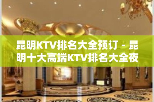 昆明KTV排名大全预订－昆明十大高端KTV排名大全夜总会推荐