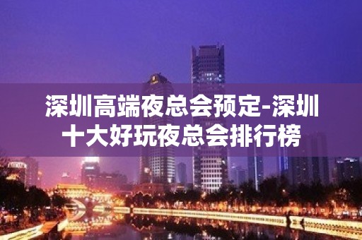 深圳高端夜总会预定-深圳十大好玩夜总会排行榜