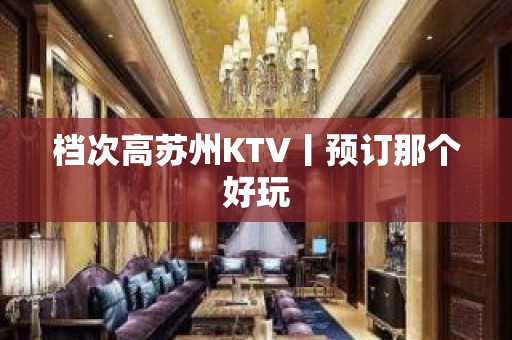 档次高苏州KTV丨预订那个好玩