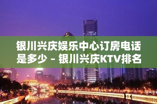 银川兴庆娱乐中心订房电话是多少 – 银川兴庆KTV排名大全