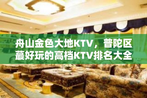 舟山金色大地KTV，普陀区蕞好玩的高档KTV排名大全。